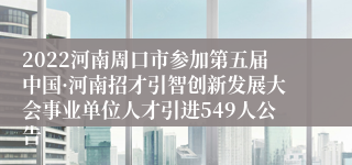 2022河南周口市参加第五届中国·河南招才引智创新发展大会事业单位人才引进549人公告