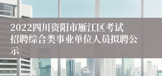 2022四川资阳市雁江区考试招聘综合类事业单位人员拟聘公示