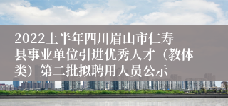 2022上半年四川眉山市仁寿县事业单位引进优秀人才（教体类）第二批拟聘用人员公示