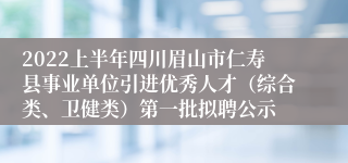 2022上半年四川眉山市仁寿县事业单位引进优秀人才（综合类、卫健类）第一批拟聘公示