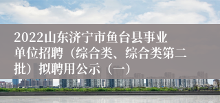 2022山东济宁市鱼台县事业单位招聘（综合类、综合类第二批）拟聘用公示（一）