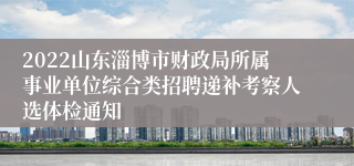 2022山东淄博市财政局所属事业单位综合类招聘递补考察人选体检通知