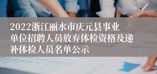2022浙江丽水市庆元县事业单位招聘人员放弃体检资格及递补体检人员名单公示