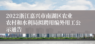 2022浙江嘉兴市南湖区农业农村和水利局拟聘用编外用工公示通告