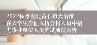2022秋季湖北黄石市大冶市在大学生应征入伍合格人员中招考事业单位人员笔试成绩公告