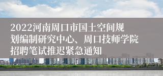 2022河南周口市国土空间规划编制研究中心、周口技师学院招聘笔试推迟紧急通知