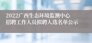 2022广西生态环境监测中心招聘工作人员拟聘人选名单公示