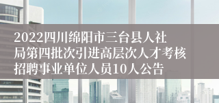 2022四川绵阳市三台县人社局第四批次引进高层次人才考核招聘事业单位人员10人公告