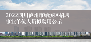 2022四川泸州市纳溪区招聘事业单位人员拟聘用公示