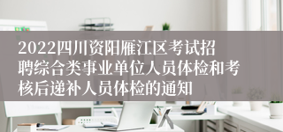 2022四川资阳雁江区考试招聘综合类事业单位人员体检和考核后递补人员体检的通知