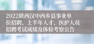 2022陕西汉中西乡县事业单位招聘、上半年人才、医护人员招聘考试成绩及体检考察公告