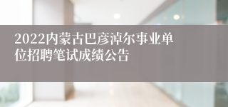 2022内蒙古巴彦淖尔事业单位招聘笔试成绩公告