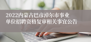 2022内蒙古巴彦淖尔市事业单位招聘资格复审相关事宜公告