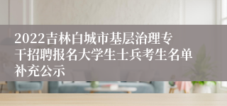 2022吉林白城市基层治理专干招聘报名大学生士兵考生名单补充公示