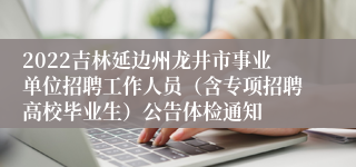 2022吉林延边州龙井市事业单位招聘工作人员（含专项招聘高校毕业生）公告体检通知
