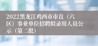 2022黑龙江鸡西市市直(六区)事业单位招聘拟录用人员公示(第二批)