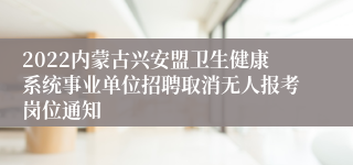 2022内蒙古兴安盟卫生健康系统事业单位招聘取消无人报考岗位通知