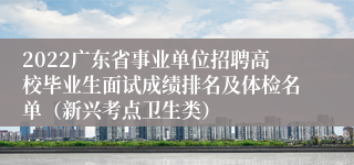 2022广东省事业单位招聘高校毕业生面试成绩排名及体检名单（新兴考点卫生类）