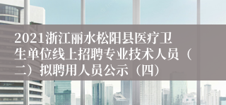 2021浙江丽水松阳县医疗卫生单位线上招聘专业技术人员（二）拟聘用人员公示（四）
