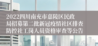2022四川南充市嘉陵区民政局招募第二批新冠疫情社区排查防控社工岗人员资格审查等公告