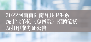 2022河南南阳南召县卫生系统事业单位（总医院）招聘笔试及打印准考证公告
