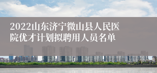 2022山东济宁微山县人民医院优才计划拟聘用人员名单