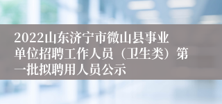2022山东济宁市微山县事业单位招聘工作人员（卫生类）第一批拟聘用人员公示