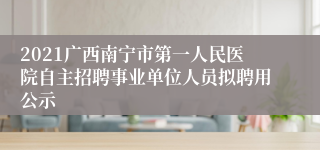 2021广西南宁市第一人民医院自主招聘事业单位人员拟聘用公示