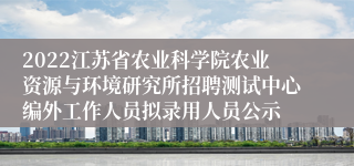 2022江苏省农业科学院农业资源与环境研究所招聘测试中心编外工作人员拟录用人员公示