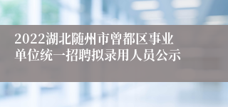 2022湖北随州市曾都区事业单位统一招聘拟录用人员公示