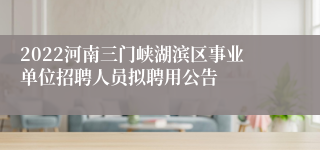 2022河南三门峡湖滨区事业单位招聘人员拟聘用公告