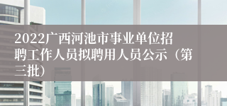 2022广西河池市事业单位招聘工作人员拟聘用人员公示(第三批)