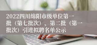2022四川绵阳市级单位第一批（第七批次）、第二批（第一批次）引进拟聘名单公示