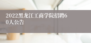 2022黑龙江工商学院招聘60人公告