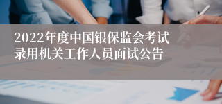 2022年度中国银保监会考试录用机关工作人员面试公告