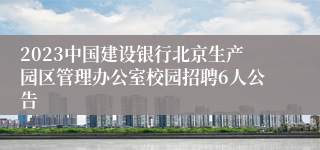 2023中国建设银行北京生产园区管理办公室校园招聘6人公告