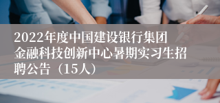 2022年度中国建设银行集团金融科技创新中心暑期实习生招聘公告（15人）