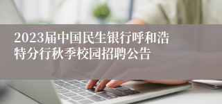 2023届中国民生银行呼和浩特分行秋季校园招聘公告