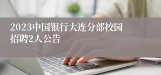 2023中国银行大连分部校园招聘2人公告