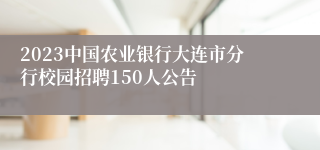 2023中国农业银行大连市分行校园招聘150人公告
