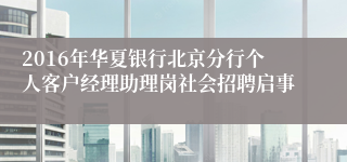 2016年华夏银行北京分行个人客户经理助理岗社会招聘启事