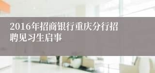 2016年招商银行重庆分行招聘见习生启事