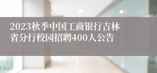 2023秋季中国工商银行吉林省分行校园招聘400人公告