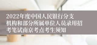 2022年度中国人民银行分支机构和部分所属单位人员录用招考笔试南京考点考生须知