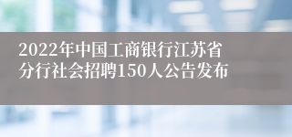 2022年中国工商银行江苏省分行社会招聘150人公告发布