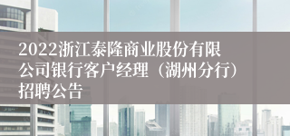 2022浙江泰隆商业股份有限公司银行客户经理（湖州分行）招聘公告