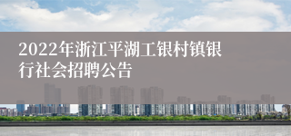2022年浙江平湖工银村镇银行社会招聘公告
