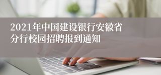 2021年中国建设银行安徽省分行校园招聘报到通知