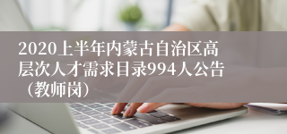 2020上半年内蒙古自治区高层次人才需求目录994人公告（教师岗）