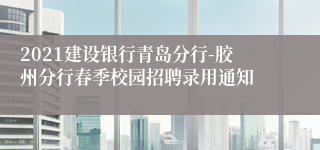 2021建设银行青岛分行-胶州分行春季校园招聘录用通知